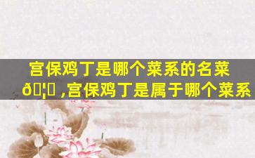 宫保鸡丁是哪个菜系的名菜 🦄 ,宫保鸡丁是属于哪个菜系